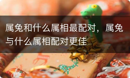 属兔和什么属相最配对，属兔与什么属相配对更佳