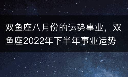 双鱼座八月份的运势事业，双鱼座2022年下半年事业运势