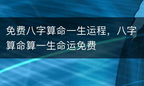 免费八字算命一生运程，八字算命算一生命运免费