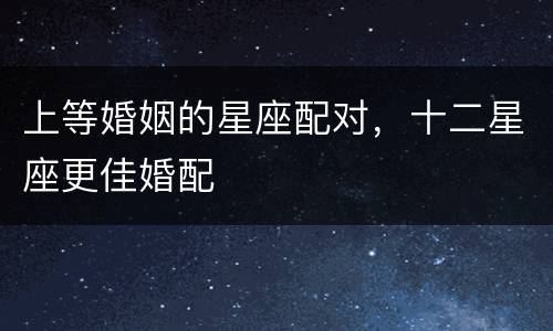 上等婚姻的星座配对，十二星座更佳婚配