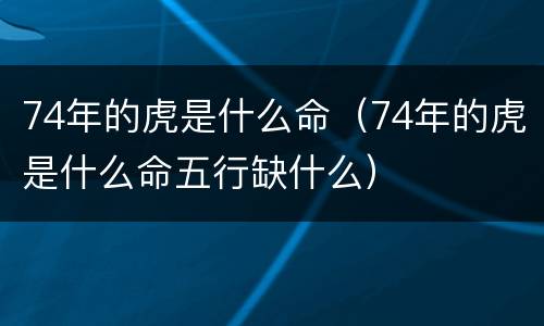 74年的虎是什么命（74年的虎是什么命五行缺什么）