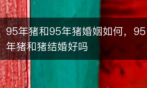 95年猪和95年猪婚姻如何，95年猪和猪结婚好吗