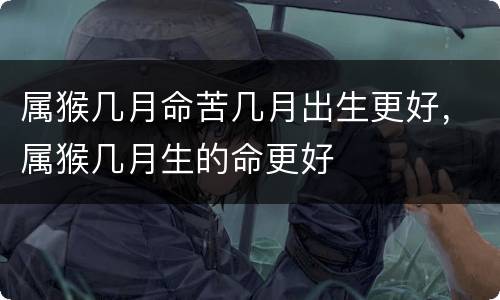 属猴几月命苦几月出生更好，属猴几月生的命更好
