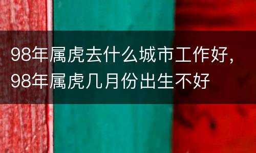 98年属虎去什么城市工作好，98年属虎几月份出生不好