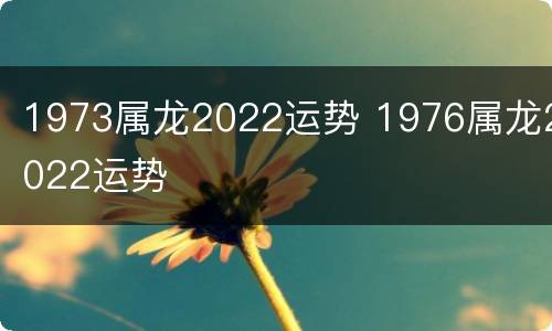 1973属龙2022运势 1976属龙2022运势