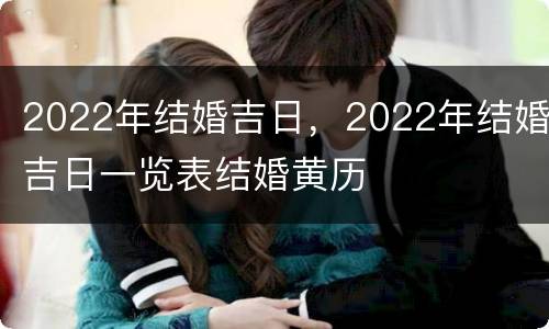 2022年结婚吉日，2022年结婚吉日一览表结婚黄历