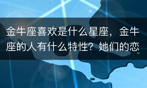 金牛座喜欢是什么星座，金牛座的人有什么特性？她们的恋爱克星是什么星座？