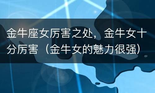 金牛座女厉害之处，金牛女十分厉害（金牛女的魅力很强）