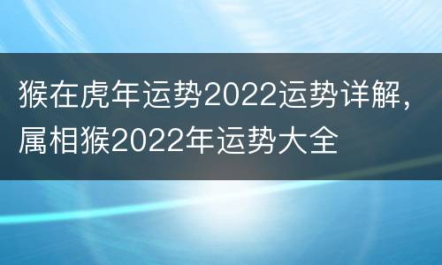 猴在虎年运势2022运势详解，属相猴2022年运势大全