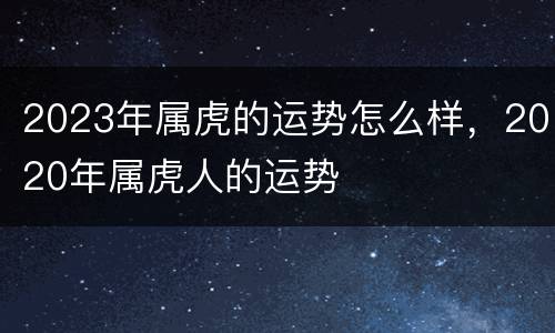 2023年属虎的运势怎么样，2020年属虎人的运势