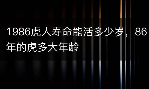1986虎人寿命能活多少岁，86年的虎多大年龄