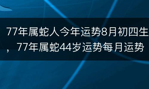 77年属蛇人今年运势8月初四生，77年属蛇44岁运势每月运势