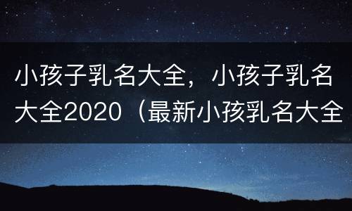小孩子乳名大全，小孩子乳名大全2020（最新小孩乳名大全洋气点的）