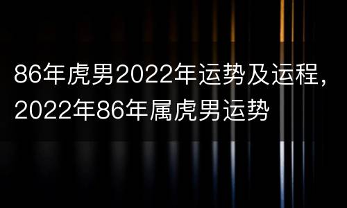 86年虎男2022年运势及运程，2022年86年属虎男运势