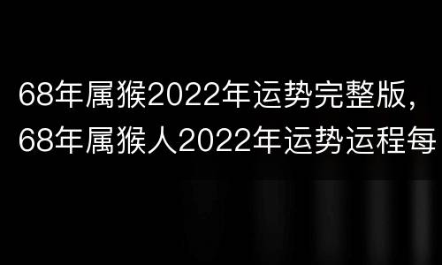 68年属猴2022年运势完整版，68年属猴人2022年运势运程每月运程