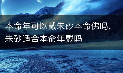 本命年可以戴朱砂本命佛吗，朱砂适合本命年戴吗