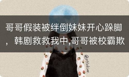 哥哥假装被绊倒妹妹开心跺脚，韩剧救救我中,哥哥被校霸欺负妹妹霸气打他是