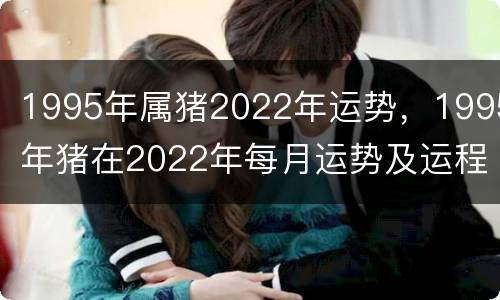 1995年属猪2022年运势，1995年猪在2022年每月运势及运程
