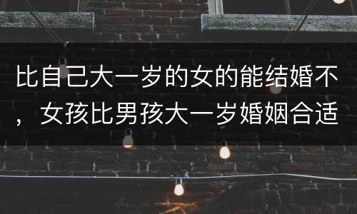比自己大一岁的女的能结婚不，女孩比男孩大一岁婚姻合适吗