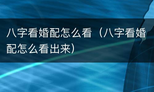 八字看婚配怎么看（八字看婚配怎么看出来）
