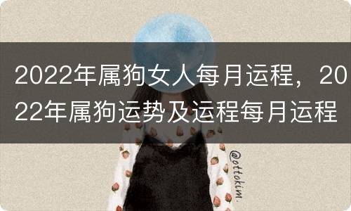 2022年属狗女人每月运程，2022年属狗运势及运程每月运程