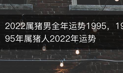 2022属猪男全年运势1995，1995年属猪人2022年运势