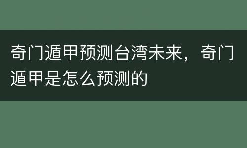 奇门遁甲预测台湾未来，奇门遁甲是怎么预测的