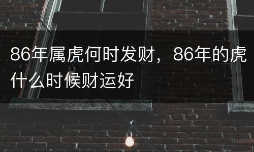 86年属虎何时发财，86年的虎什么时候财运好