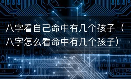 八字看自己命中有几个孩子（八字怎么看命中有几个孩子）