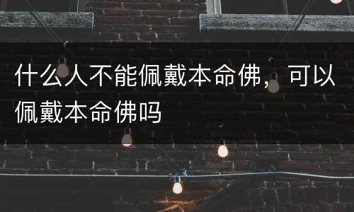 什么人不能佩戴本命佛，可以佩戴本命佛吗