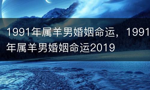1991年属羊男婚姻命运，1991年属羊男婚姻命运2019