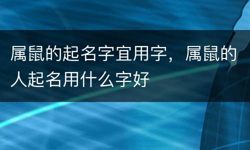 属鼠的起名字宜用字，属鼠的人起名用什么字好