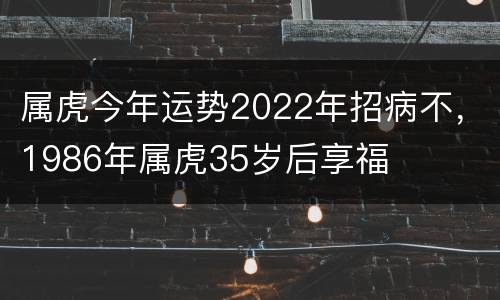 属虎今年运势2022年招病不，1986年属虎35岁后享福