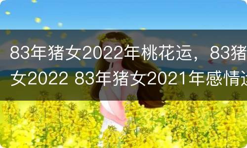 83年猪女2022年桃花运，83猪女2022 83年猪女2021年感情运势