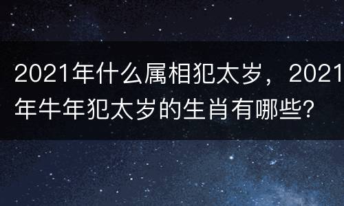 2021年什么属相犯太岁，2021年牛年犯太岁的生肖有哪些？