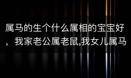 属马的生个什么属相的宝宝好，我家老公属老鼠,我女儿属马,我再
