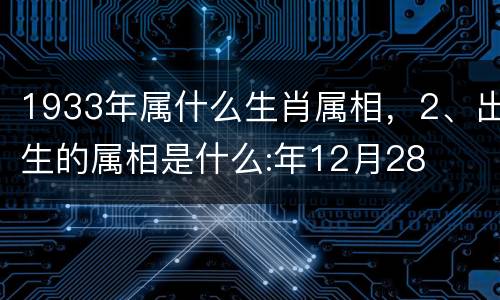 1933年属什么生肖属相，2、出生的属相是什么:年12月28