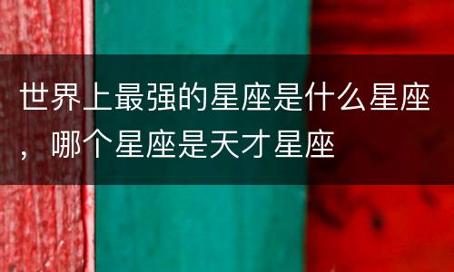 世界上最强的星座是什么星座，哪个星座是天才星座