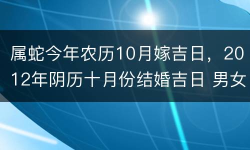 属蛇今年农历10月嫁吉日，2012年阴历十月份结婚吉日 男女都属蛇