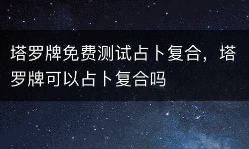 塔罗牌免费测试占卜复合，塔罗牌可以占卜复合吗
