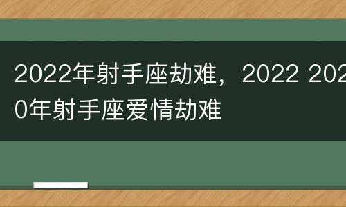 2022年射手座劫难，2022 2020年射手座爱情劫难