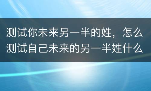 测试你未来另一半的姓，怎么测试自己未来的另一半姓什么