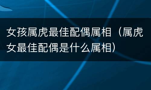 女孩属虎最佳配偶属相（属虎女最佳配偶是什么属相）
