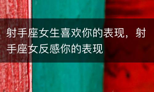 射手座女生喜欢你的表现，射手座女反感你的表现