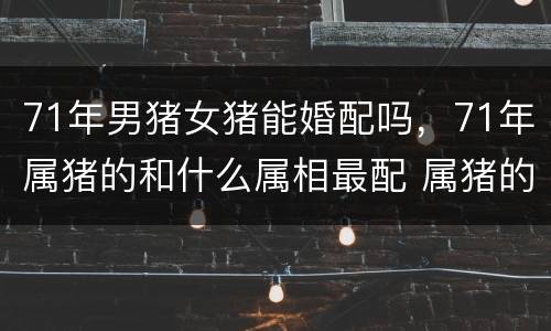 71年男猪女猪能婚配吗，71年属猪的和什么属相最配 属猪的属相婚配表大