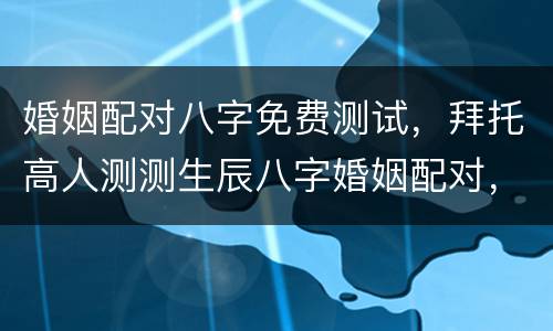 婚姻配对八字免费测试，拜托高人测测生辰八字婚姻配对，感谢感谢！