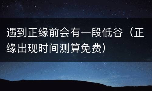 遇到正缘前会有一段低谷（正缘出现时间测算免费）