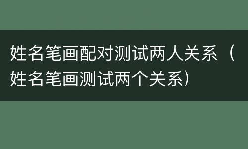 姓名笔画配对测试两人关系（姓名笔画测试两个关系）