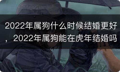 2022年属狗什么时候结婚更好，2022年属狗能在虎年结婚吗