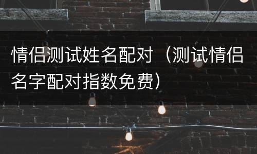 情侣测试姓名配对（测试情侣名字配对指数免费）